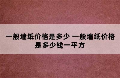 一般墙纸价格是多少 一般墙纸价格是多少钱一平方